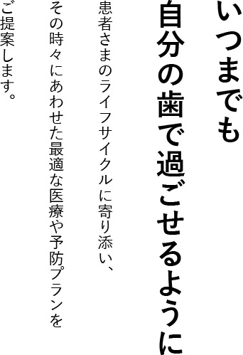 いつまでも自分の歯で過ごせるように 患者さまのライフサイクルに寄り添い、その時々にあわせた最適な医療や予防プランをご提案します。